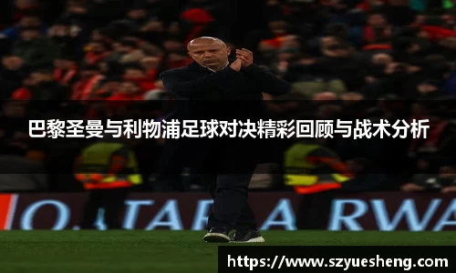 巴黎圣曼与利物浦足球对决精彩回顾与战术分析